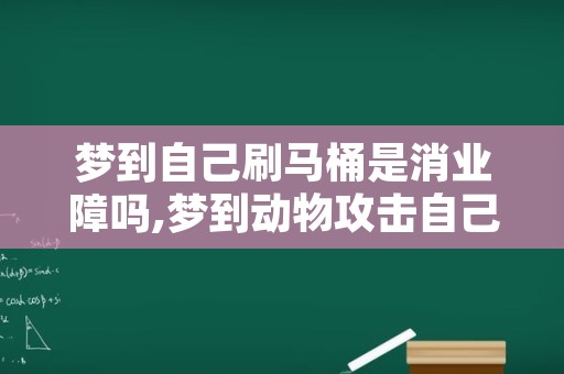 梦到自己刷马桶是消业障吗,梦到动物攻击自己