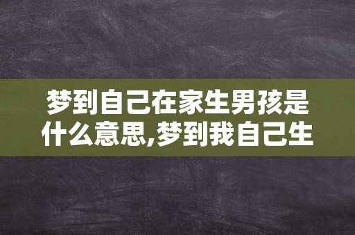 梦到自己在家生男孩是什么意思,梦到我自己生了个男孩