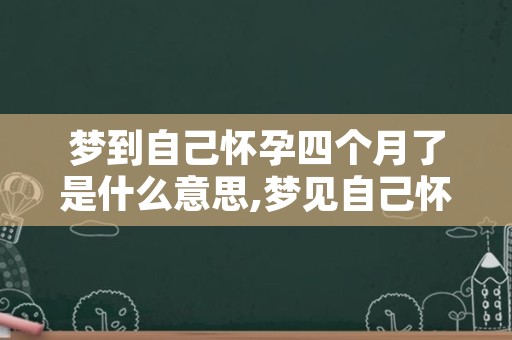 梦到自己怀孕四个月了是什么意思,梦见自己怀孕是啥预兆