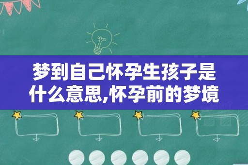 梦到自己怀孕生孩子是什么意思,怀孕前的梦境预兆