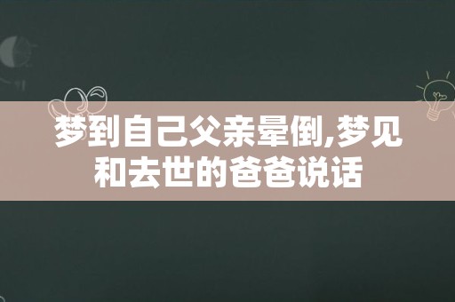 梦到自己父亲晕倒,梦见和去世的爸爸说话