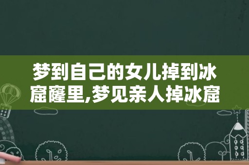 梦到自己的女儿掉到冰窟窿里,梦见亲人掉冰窟窿里