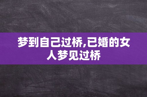 梦到自己过桥,已婚的女人梦见过桥