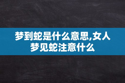 梦到蛇是什么意思,女人梦见蛇注意什么