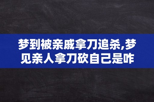 梦到被亲戚拿刀追杀,梦见亲人拿刀砍自己是咋回事