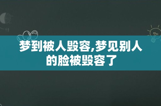 梦到被人毁容,梦见别人的脸被毁容了