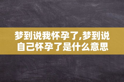 梦到说我怀孕了,梦到说自己怀孕了是什么意思