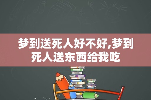 梦到送死人好不好,梦到死人送东西给我吃