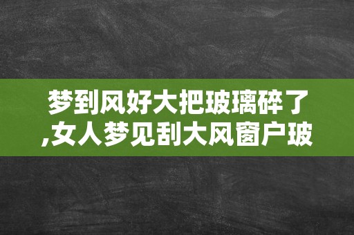 梦到风好大把玻璃碎了,女人梦见刮大风窗户玻璃碎了