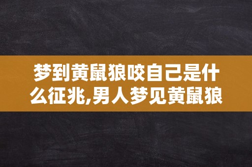 梦到黄鼠狼咬自己是什么征兆,男人梦见黄鼠狼咬自己的脚