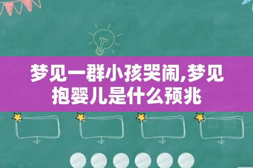 梦见一群小孩哭闹,梦见抱婴儿是什么预兆