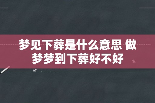 梦见下葬是什么意思 做梦梦到下葬好不好