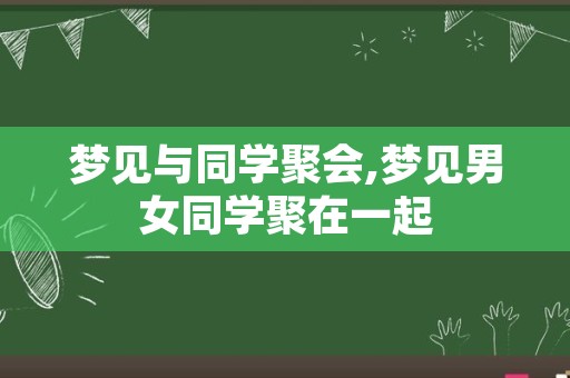 梦见与同学聚会,梦见男女同学聚在一起