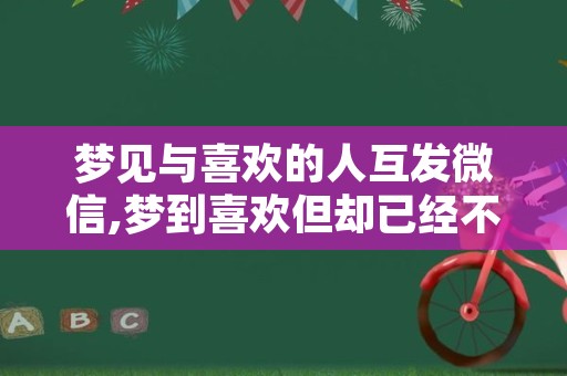 梦见与喜欢的人互发微信,梦到喜欢但却已经不联系的人