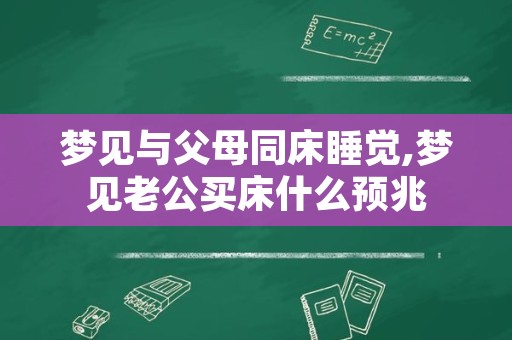 梦见与父母同床睡觉,梦见老公买床什么预兆