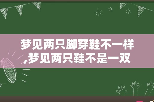 梦见两只脚穿鞋不一样,梦见两只鞋不是一双