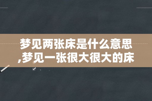 梦见两张床是什么意思,梦见一张很大很大的床