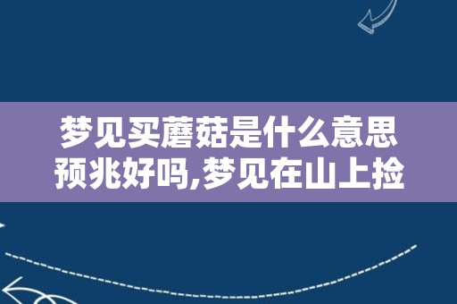 梦见买蘑菇是什么意思预兆好吗,梦见在山上捡蘑菇