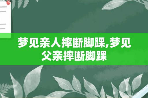 梦见亲人摔断脚踝,梦见父亲摔断脚踝