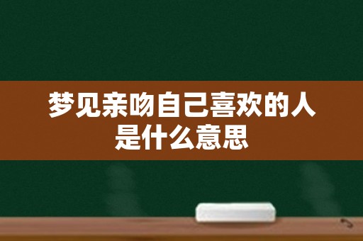 梦见亲吻自己喜欢的人是什么意思