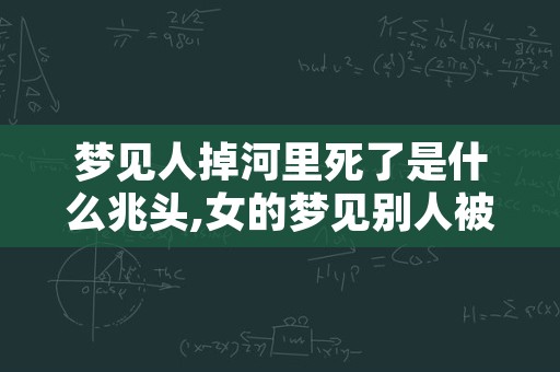 梦见人掉河里死了是什么兆头,女的梦见别人被水淹死