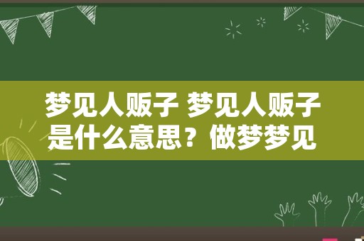 梦见人贩子 梦见人贩子是什么意思？做梦梦见人贩子好不好？