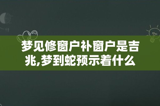 梦见修窗户补窗户是吉兆,梦到蛇预示着什么