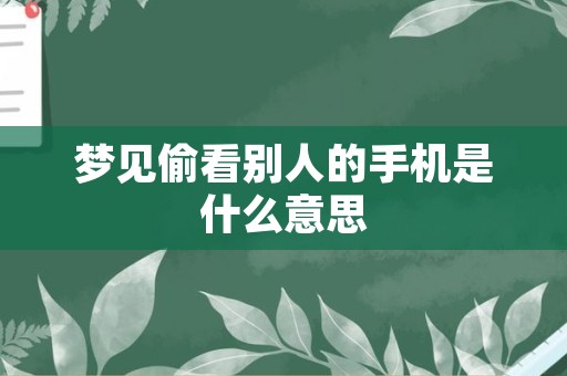 梦见偷看别人的手机是什么意思