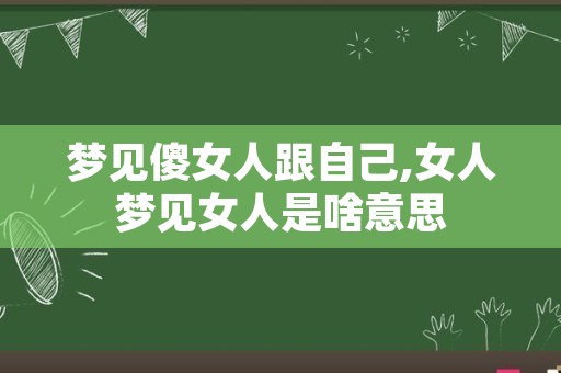 梦见傻女人跟自己,女人梦见女人是啥意思