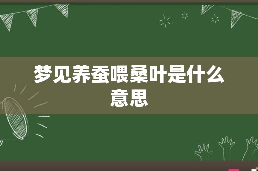 梦见养蚕喂桑叶是什么意思