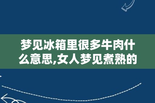 梦见冰箱里很多牛肉什么意思,女人梦见煮熟的牛肉