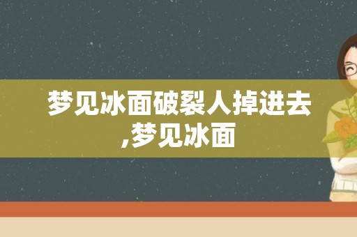 梦见冰面破裂人掉进去,梦见冰面