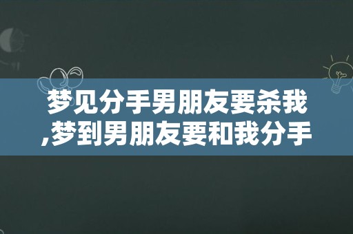 梦见分手男朋友要杀我,梦到男朋友要和我分手