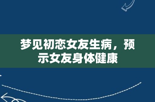 梦见初恋女友生病，预示女友身体健康