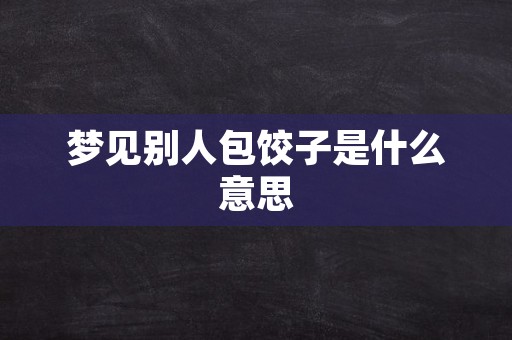 梦见别人包饺子是什么意思