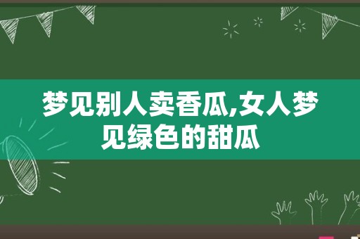 梦见别人卖香瓜,女人梦见绿色的甜瓜