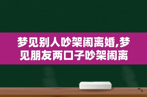 梦见别人吵架闹离婚,梦见朋友两口子吵架闹离婚