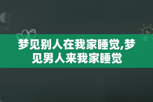 梦见别人在我家睡觉,梦见男人来我家睡觉