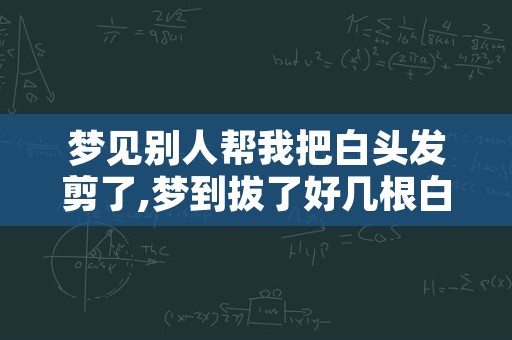 梦见别人帮我把白头发剪了,梦到拔了好几根白头发