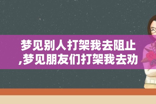 梦见别人打架我去阻止,梦见朋友们打架我去劝