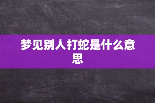 梦见别人打蛇是什么意思