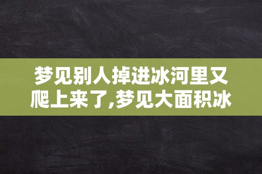 梦见别人掉进冰河里又爬上来了,梦见大面积冰河