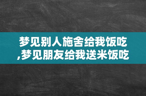 梦见别人施舍给我饭吃,梦见朋友给我送米饭吃