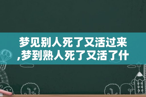 梦见别人死了又活过来,梦到熟人死了又活了什么预兆