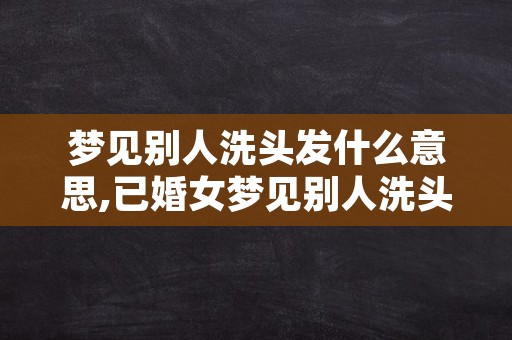 梦见别人洗头发什么意思,已婚女梦见别人洗头发