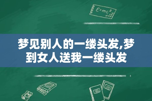 梦见别人的一缕头发,梦到女人送我一缕头发