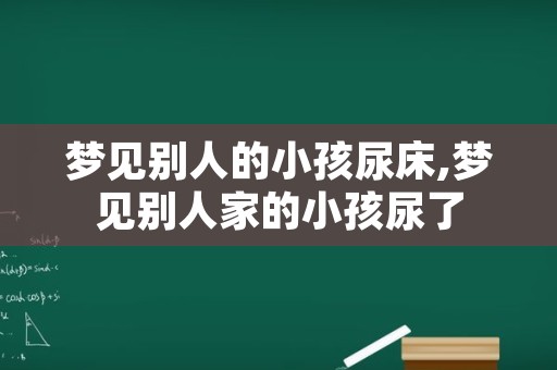 梦见别人的小孩尿床,梦见别人家的小孩尿了