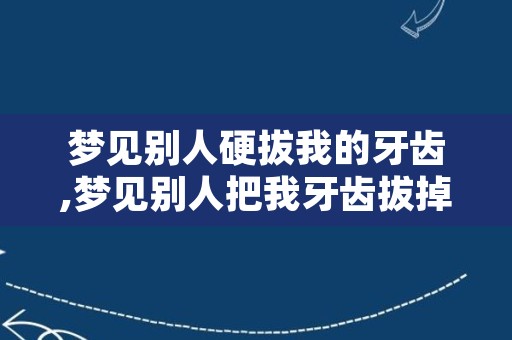 梦见别人硬拔我的牙齿,梦见别人把我牙齿拔掉