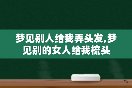 梦见别人给我弄头发,梦见别的女人给我梳头