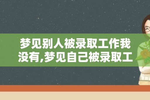 梦见别人被录取工作我没有,梦见自己被录取工作了